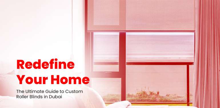 Redefine Your Home: The Ultimate Guide to Custom Roller Blinds in Dubai